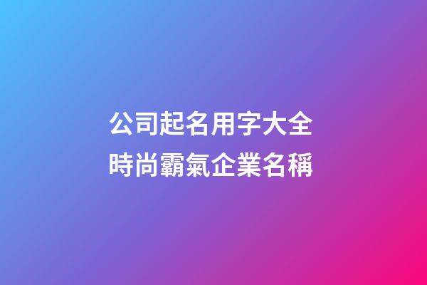 公司起名用字大全 時尚霸氣企業名稱